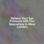 Relieve Your Ear Pressure with Our Specialists In West London